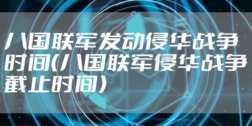 八国联军发动侵华战争时间（八国联军侵华战争截止时间）