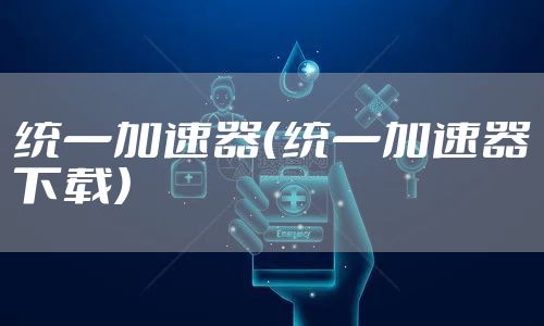 统一加速器（统一加速器下载）