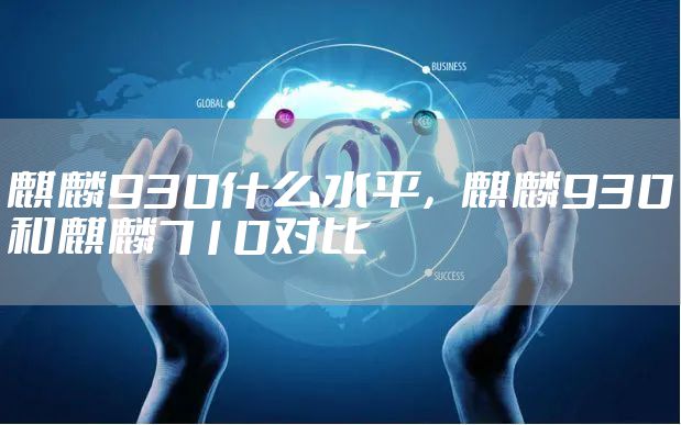 麒麟930什么水平，麒麟930和麒麟710对比