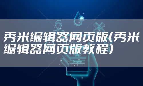 秀米编辑器网页版（秀米编辑器网页版教程）