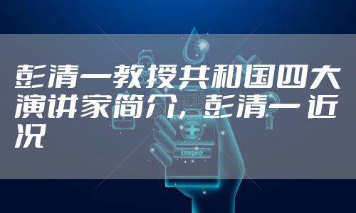 彭清一教授共和国四大演讲家简介,彭清一 近况