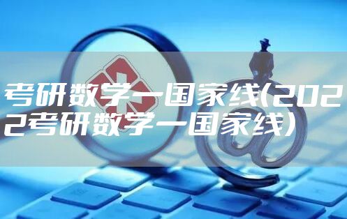 考研数学一国家线(2022考研数学一国家线)