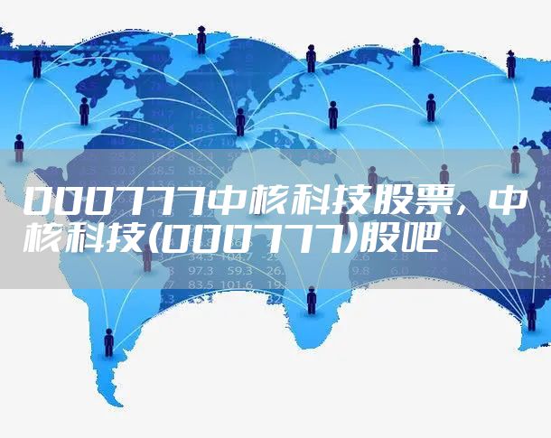 000777中核科技股票，中核科技(000777)股吧
