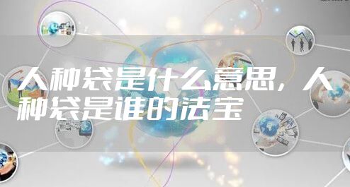 人种袋是什么意思，人种袋是谁的法宝