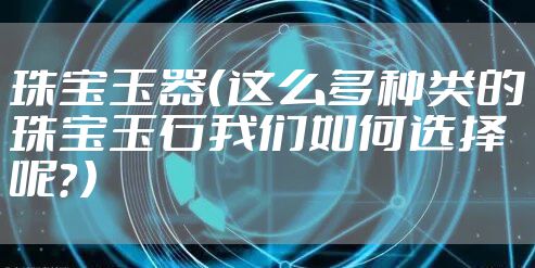 珠宝玉器(这么多种类的珠宝玉石我们如何选择呢?)