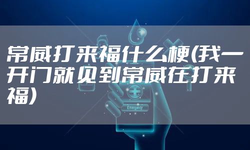 常威打来福什么梗(我一开门就见到常威在打来福)