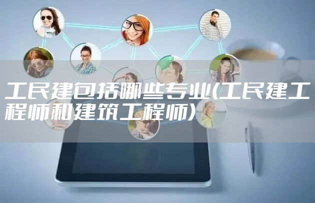 工民建包括哪些专业(工民建工程师和建筑工程师)