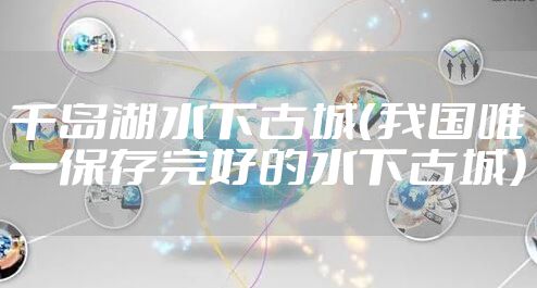 千岛湖水下古城(我国唯一保存完好的水下古城)