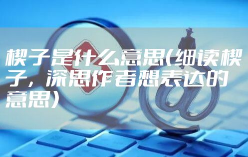 楔子是什么意思（细读楔子，深思作者想表达的意思）