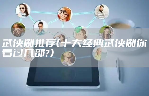 武侠剧推荐（十大经典武侠剧你看过几部？）