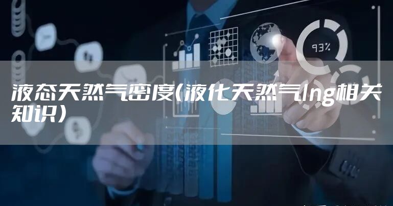 液态天然气密度(液化天然气lng相关知识)