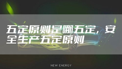 五定原则是哪五定，安全生产五定原则