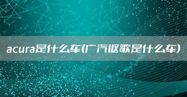 acura是什么车(广汽讴歌是什么车)
