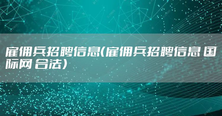 雇佣兵招聘信息（雇佣兵招聘信息 国际网 合法）