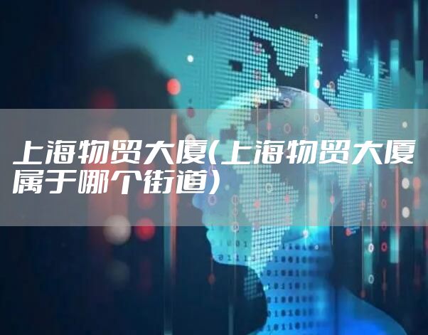 上海物贸大厦（上海物贸大厦属于哪个街道）