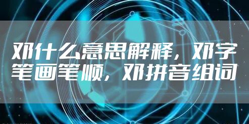 邓什么意思解释，邓字笔画笔顺，邓拼音组词