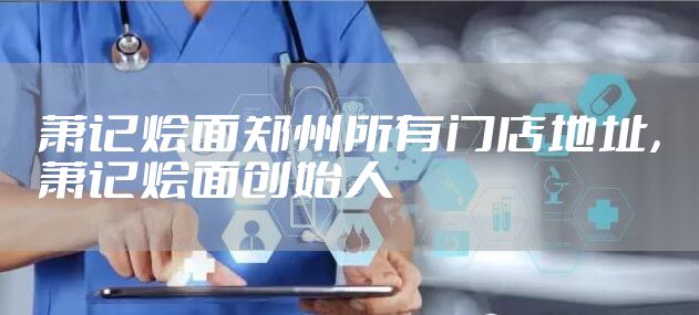 萧记烩面郑州所有门店地址,萧记烩面创始人