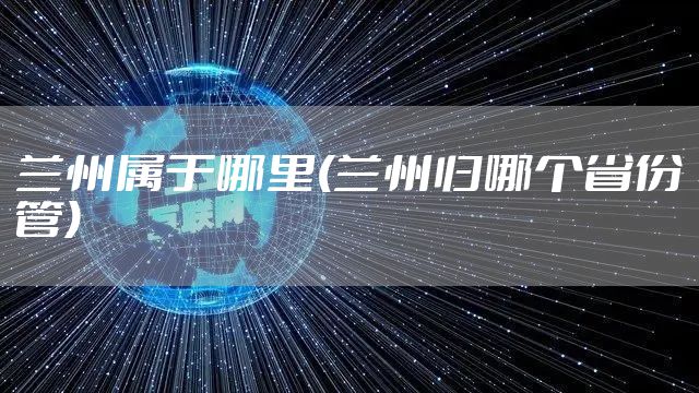 兰州属于哪里(兰州归哪个省份管)