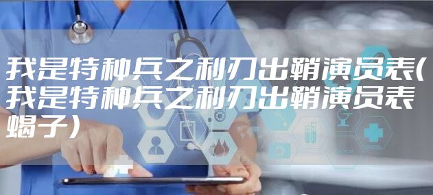 我是特种兵之利刃出鞘演员表（我是特种兵之利刃出鞘演员表蝎子）