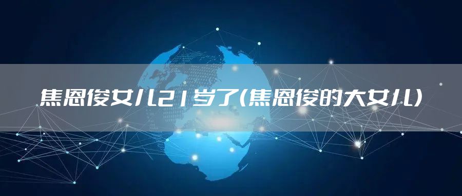 焦恩俊女儿21岁了（焦恩俊的大女儿）