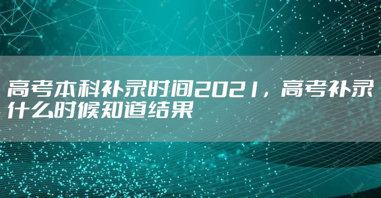 高考本科补录时间2021，高考补录什么时候知道结果