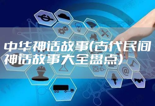 中华神话故事（古代民间神话故事大全盘点）