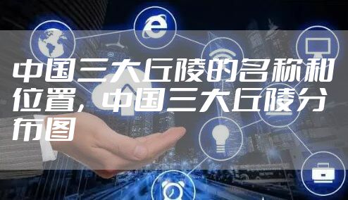 中国三大丘陵的名称和位置，中国三大丘陵分布图