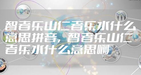 智者乐山仁者乐水什么意思拼音,智者乐山仁者乐水什么意思啊