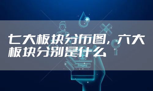 七大板块分布图，六大板块分别是什么