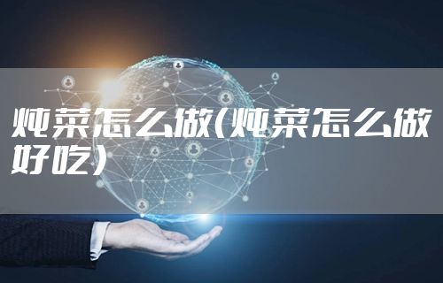 炖菜怎么做（炖菜怎么做好吃）