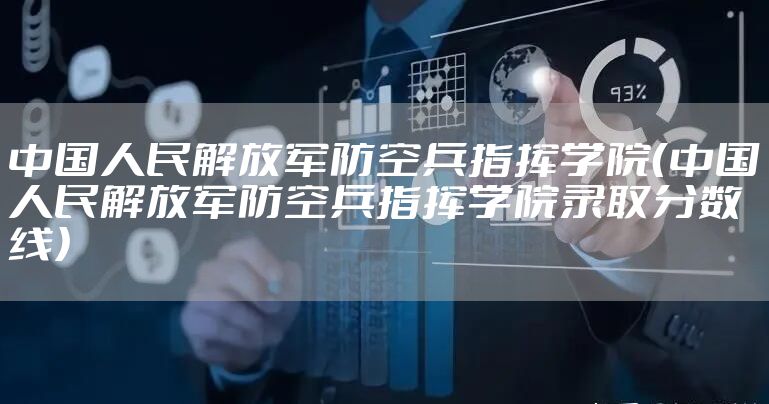 中国人民解放军防空兵指挥学院(中国人民解放军防空兵指挥学院录取分数线)