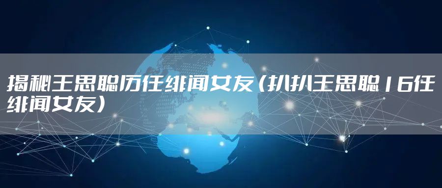 揭秘王思聪历任绯闻女友 (扒扒王思聪16任绯闻女友)