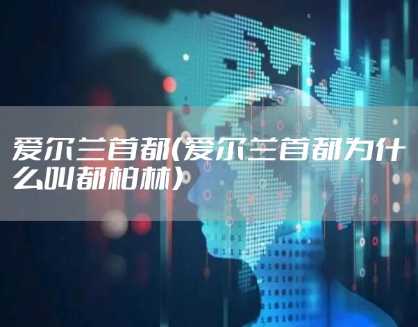 爱尔兰首都(爱尔兰首都为什么叫都柏林)