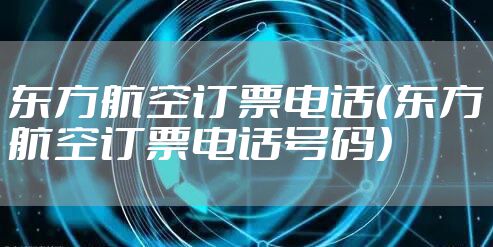 东方航空订票电话（东方航空订票电话号码）