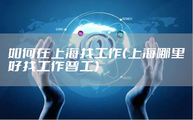 如何在上海找工作（上海哪里好找工作普工）