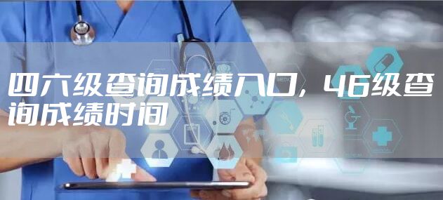 四六级查询成绩入口，46级查询成绩时间