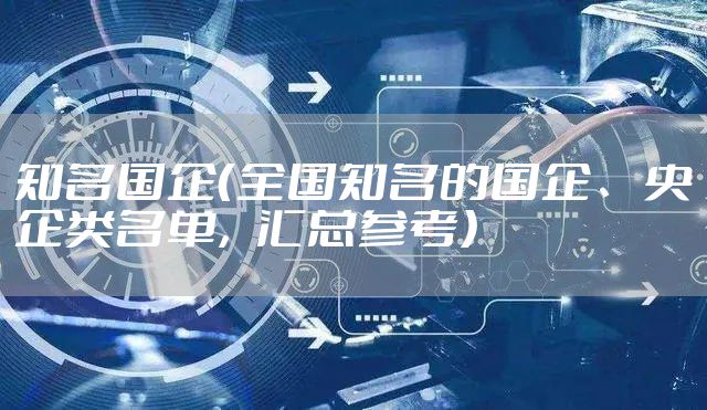 知名国企（全国知名的国企、央企类名单，汇总参考）
