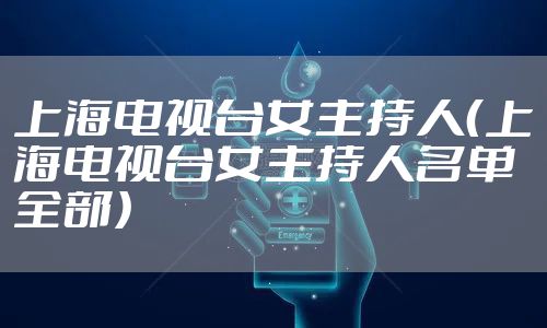 上海电视台女主持人（上海电视台女主持人名单 全部）