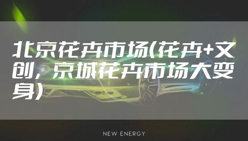 北京花卉市场（花卉+文创，京城花卉市场大变身）