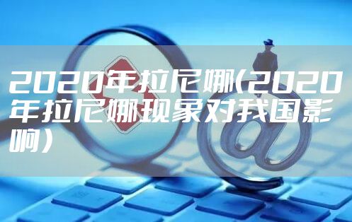 2020年拉尼娜（2020年拉尼娜现象对我国影响）