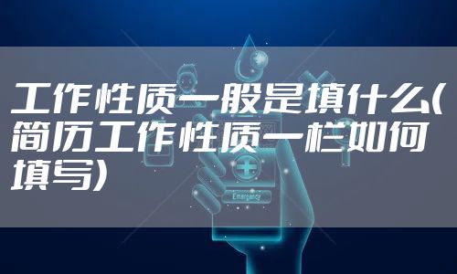 工作性质一般是填什么(简历工作性质一栏如何填写)