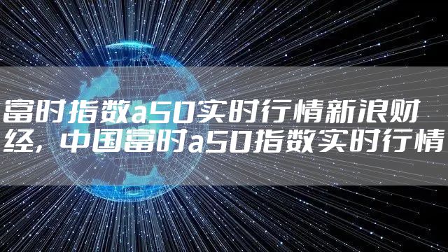 富时指数a50实时行情新浪财经，中国富时a50指数实时行情