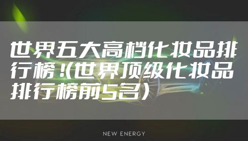 世界五大高档化妆品排行榜 !(世界顶级化妆品排行榜前5名)