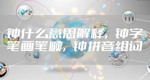 钟什么意思解释，钟字笔画笔顺，钟拼音组词