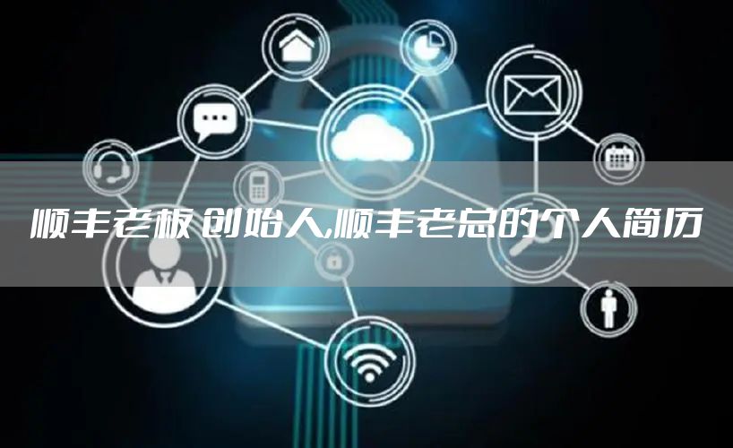 顺丰老板 创始人,顺丰老总的个人简历