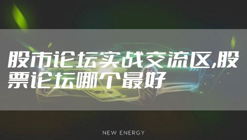 股市论坛实战交流区,股票论坛哪个最好