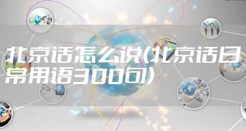 北京话怎么说(北京话日常用语300句)
