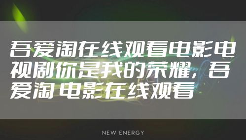 吾爱淘在线观看电影电视剧你是我的荣耀，吾爱淘 电影在线观看