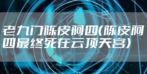 老九门陈皮阿四（陈皮阿四最终死在云顶天宫）