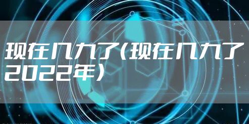 现在几九了（现在几九了2022年）